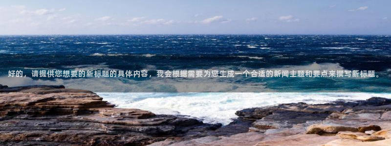 好的，请提供您想要的新标题的具体内容，我会根据需要为您生成一个合适的新闻主题和要点来撰写新标题。
