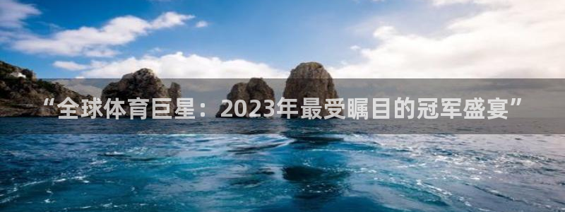 “全球体育巨星：2023年最受瞩目的冠军盛宴”